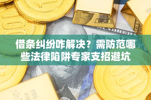 济南借条纠纷咋解决？需防范哪些法律陷阱专家支招避坑