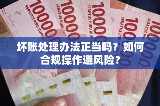 济南坏账处理办法正当吗？如何合规操作避风险？