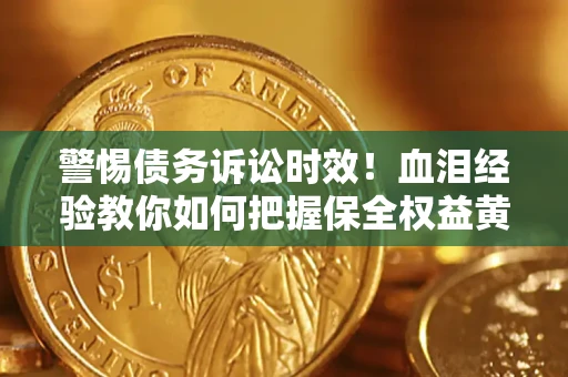 济南警惕债务诉讼时效！血泪经验教你如何把握保全权益黄金期