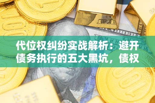 济南代位权纠纷实战解析：避开债务执行的五大黑坑，债权人必看指南