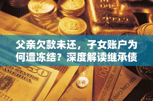 济南父亲欠款未还，子女账户为何遭冻结？深度解读继承债务迷局