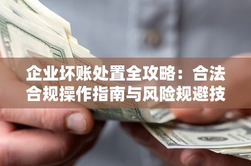 济南企业坏账处置全攻略：合法合规操作指南与风险规避技巧解析