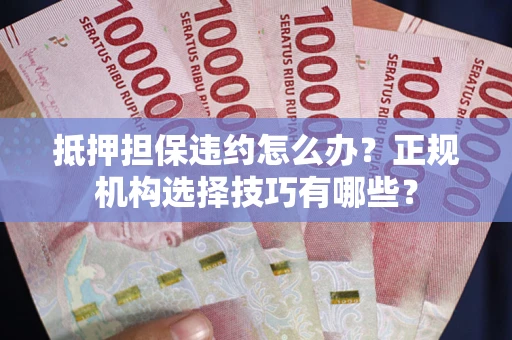 济南抵押担保违约怎么办？正规机构选择技巧有哪些？