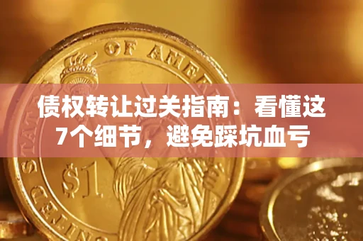 济南债权转让过关指南：看懂这7个细节，避免踩坑血亏
