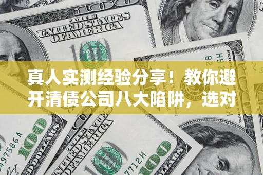 济南真人实测经验分享！教你避开清债公司八大陷阱，选对机构少走十年弯路