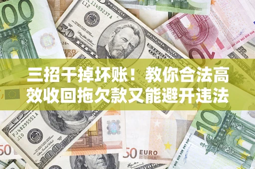 济南三招干掉坏账！教你合法高效收回拖欠款又能避开违法雷区