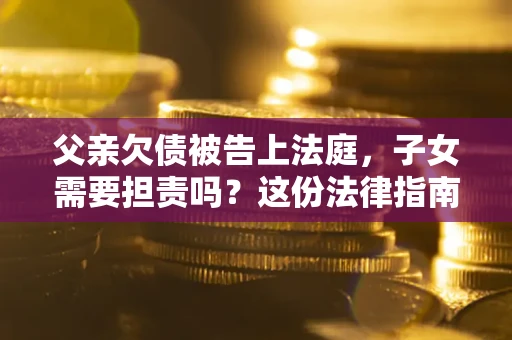 济南父亲欠债被告上法庭，子女需要担责吗？这份法律指南必须看完