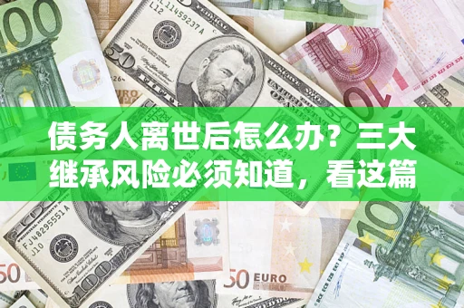 济南债务人离世后怎么办？三大继承风险必须知道，看这篇就够了