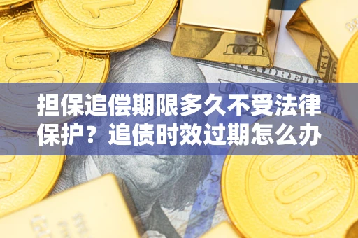 济南担保追偿期限多久不受法律保护？追债时效过期怎么办？