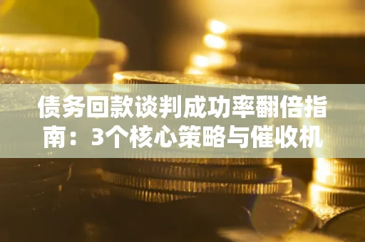 济南债务回款谈判成功率翻倍指南：3个核心策略与催收机构避坑法则