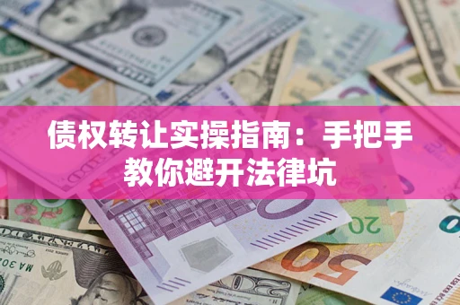 济南债权转让实操指南：手把手教你避开法律坑