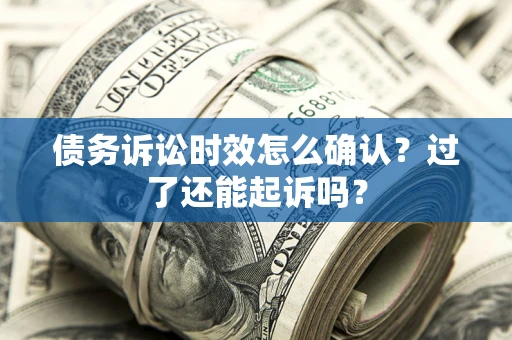 济南债务诉讼时效怎么确认？过了还能起诉吗？