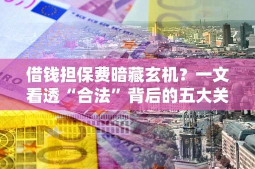 济南借钱担保费暗藏玄机？一文看透“合法”背后的五大关键陷阱