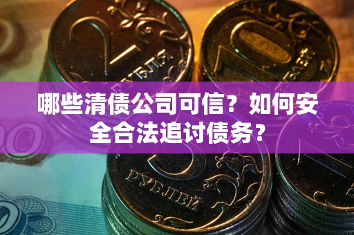济南哪些清债公司可信？如何安全合法追讨债务？
