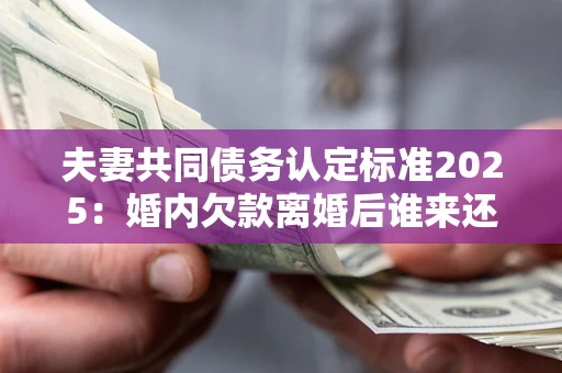 济南夫妻共同债务认定标准2025:婚内欠款离婚后谁来还? 济南夫妻共同债务认定标准2025:婚内欠款离婚后谁来还?
