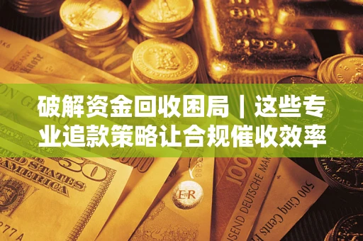 济南破解资金回收困局｜这些专业追款策略让合规催收效率翻倍