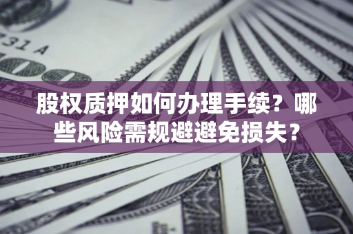 济南股权质押如何办理手续？哪些风险需规避避免损失？