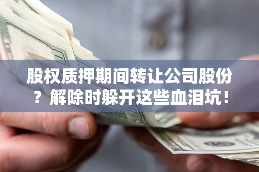 济南股权质押期间转让公司股份？解除时躲开这些血泪坑！