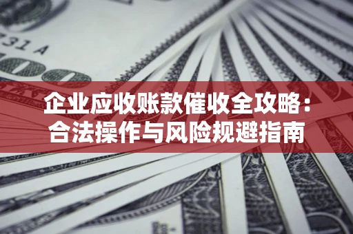 济南企业应收账款催收全攻略：合法操作与风险规避指南
