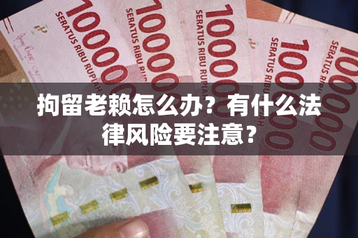 济南拘留老赖怎么办？有什么法律风险要注意？
