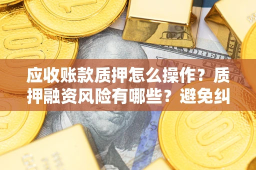 济南应收账款质押怎么操作？质押融资风险有哪些？避免纠纷高效融资技巧