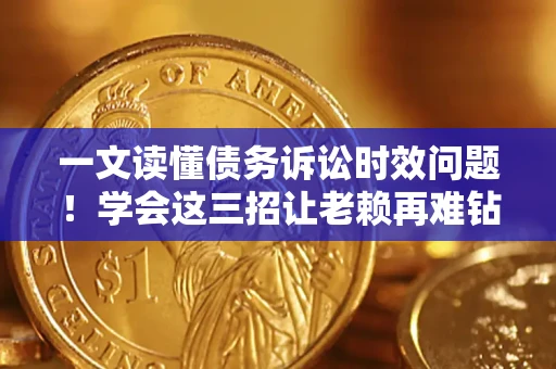 济南一文读懂债务诉讼时效问题！学会这三招让老赖再难钻空子