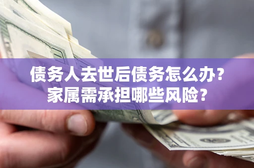 济南债务人去世后债务怎么办？家属需承担哪些风险？