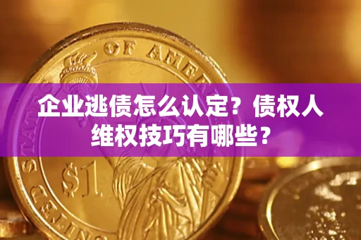 济南企业逃债怎么认定？债权人维权技巧有哪些？