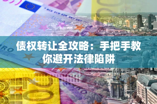 济南债权转让全攻略：手把手教你避开法律陷阱