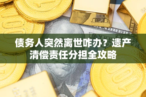 济南债务人突然离世咋办？遗产清偿责任分担全攻略