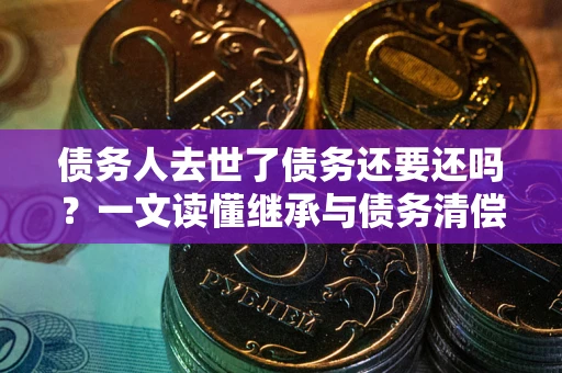 济南债务人去世了债务还要还吗？一文读懂继承与债务清偿