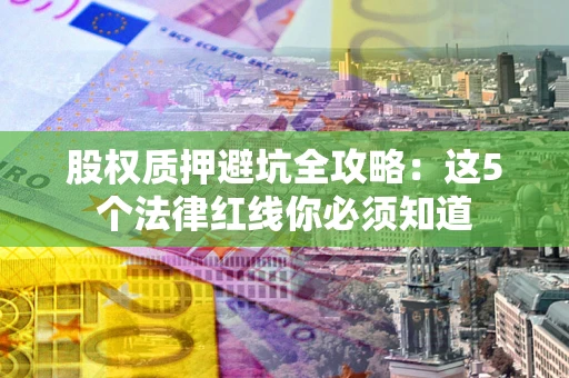 济南股权质押避坑全攻略：这5个法律红线你必须知道