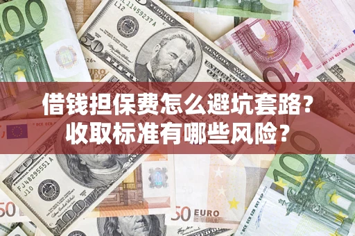 济南借钱担保费怎么避坑套路?收取标准有哪些风险? 济南借钱担保费怎么避坑套路?收取标准有哪些风险?