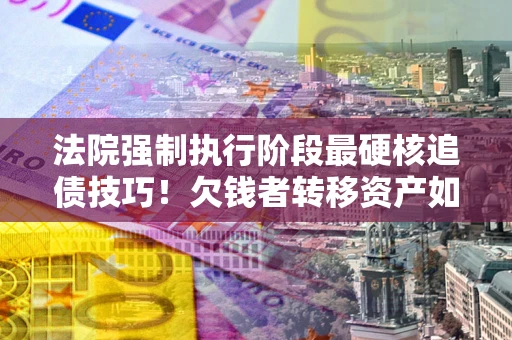 济南法院强制执行阶段最硬核追债技巧！欠钱者转移资产如何破解？