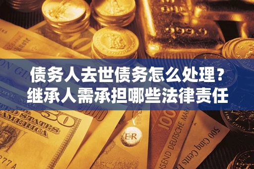 济南债务人去世债务怎么处理？继承人需承担哪些法律责任？