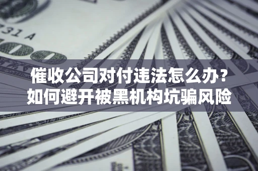 济南催收公司对付违法怎么办？如何避开被黑机构坑骗风险