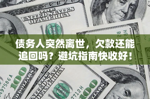 济南债务人突然离世，欠款还能追回吗？避坑指南快收好！