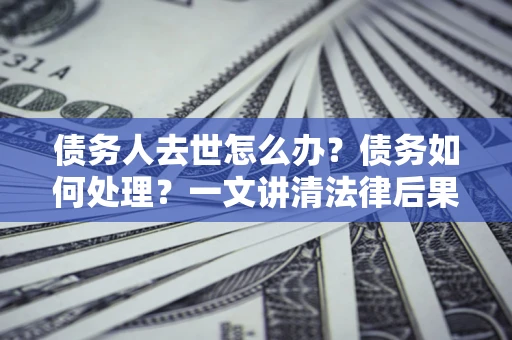 济南债务人去世怎么办？债务如何处理？一文讲清法律后果