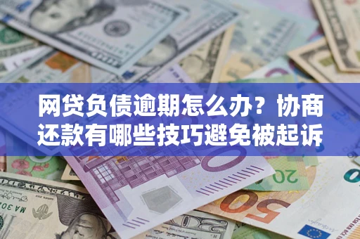 济南网贷负债逾期怎么办？协商还款有哪些技巧避免被起诉？