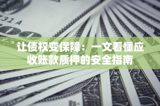 济南让债权变保障：一文看懂应收账款质押的安全指南
