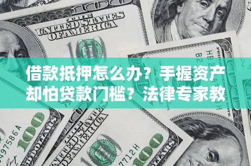济南借款抵押怎么办？手握资产却怕贷款门槛？法律专家教你办抵押不踩坑
