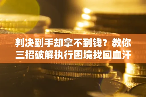 济南判决到手却拿不到钱？教你三招破解执行困境找回血汗钱