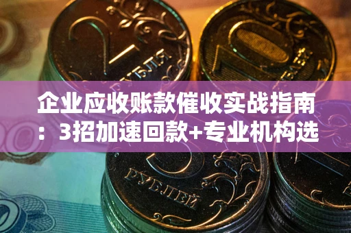 济南企业应收账款催收实战指南：3招加速回款+专业机构选择避坑