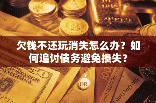 济南欠钱不还玩消失怎么办？如何追讨债务避免损失？
