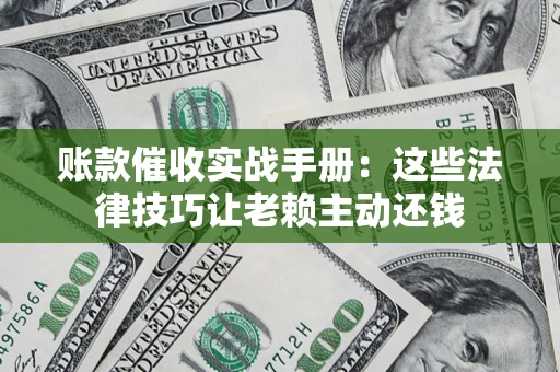 济南账款催收实战手册：这些法律技巧让老赖主动还钱
