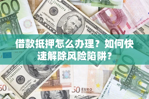 济南借款抵押怎么办理？如何快速解除风险陷阱？