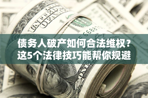 济南债务人破产如何合法维权？这5个法律技巧能帮你规避风险