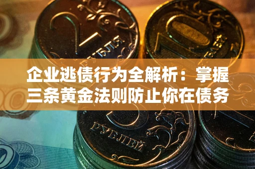 济南企业逃债行为全解析：掌握三条黄金法则防止你在债务乱局中“踩雷”