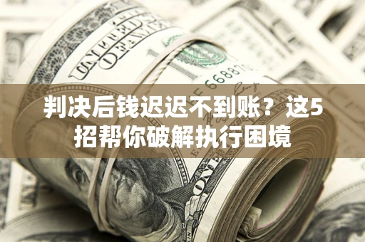 济南判决后钱迟迟不到账？这5招帮你破解执行困境