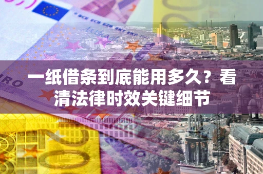 济南一纸借条到底能用多久？看清法律时效关键细节